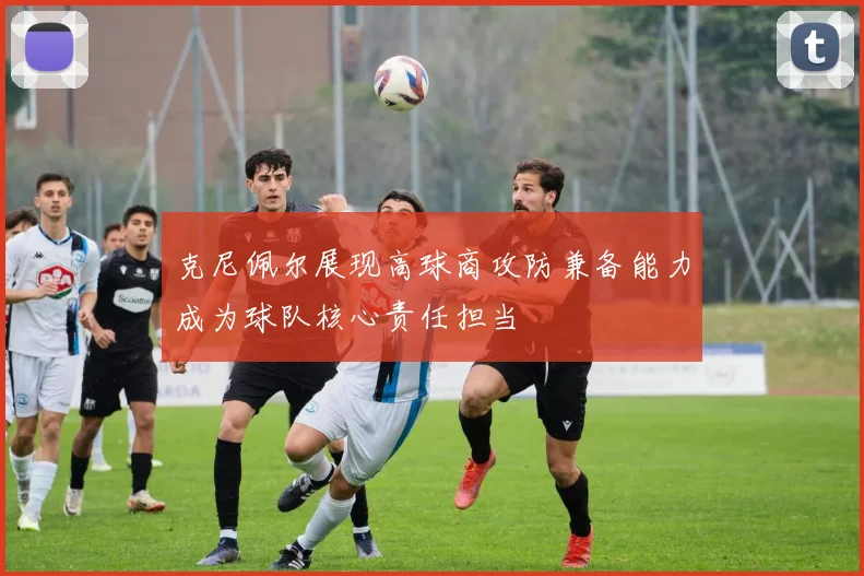 克尼佩尔展现高球商攻防兼备能力成为球队核心责任担当