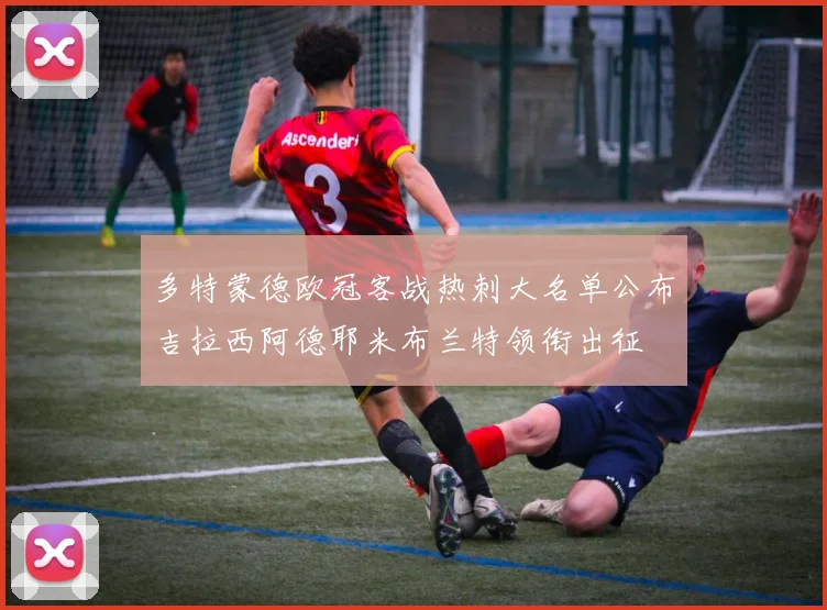 多特蒙德欧冠客战热刺大名单公布吉拉西阿德耶米布兰特领衔出征