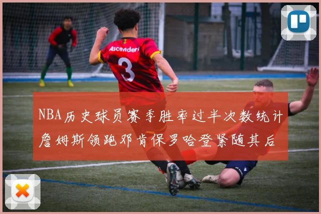 NBA历史球员赛季胜率过半次数统计詹姆斯领跑邓肯保罗哈登紧随其后