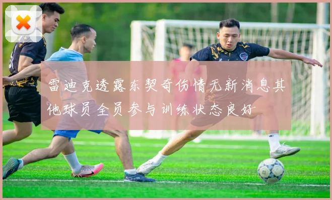 雷迪克透露东契奇伤情无新消息其他球员全员参与训练状态良好