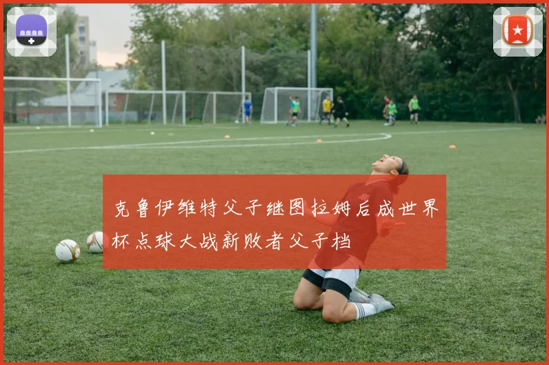 克鲁伊维特父子继图拉姆后成世界杯点球大战新败者父子档