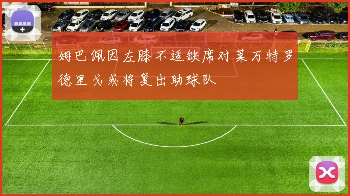 姆巴佩因左膝不适缺席对莱万特罗德里戈或将复出助球队
