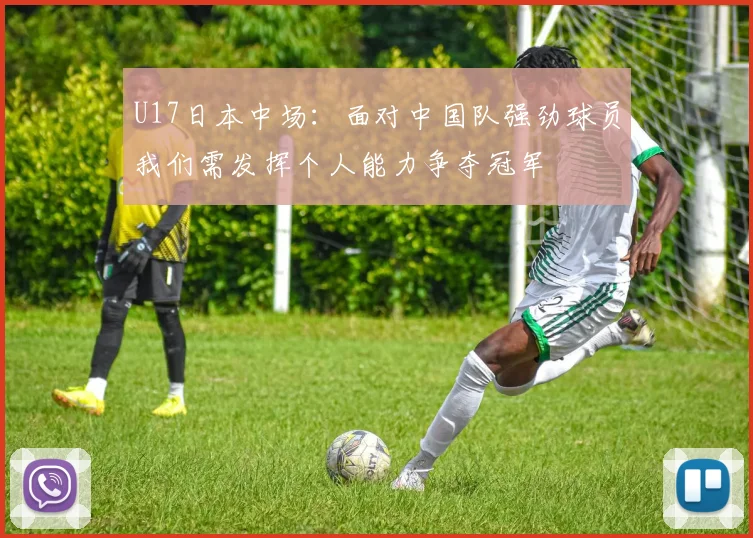 U17日本中场：面对中国队强劲球员我们需发挥个人能力争夺冠军