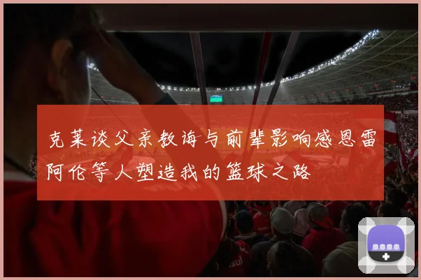 克莱谈父亲教诲与前辈影响感恩雷阿伦等人塑造我的篮球之路