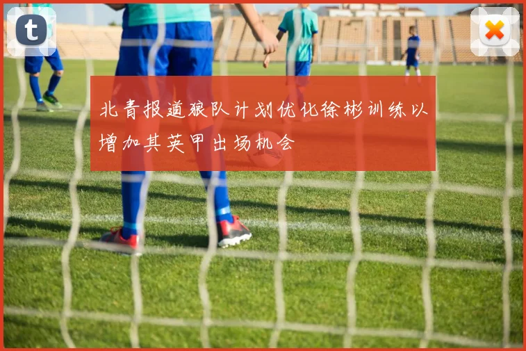 北青报道狼队计划优化徐彬训练以增加其英甲出场机会