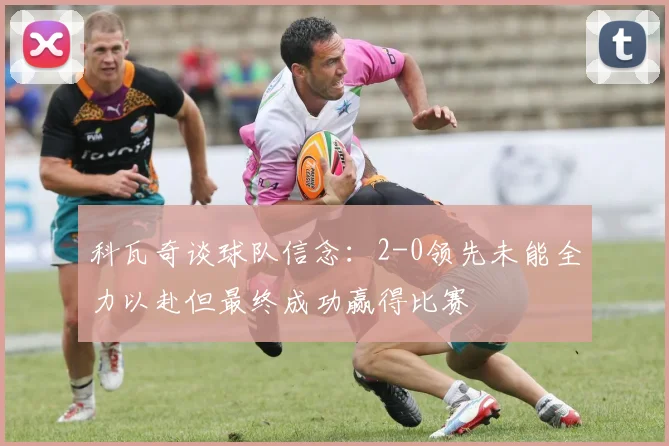 科瓦奇谈球队信念：2-0领先未能全力以赴但最终成功赢得比赛