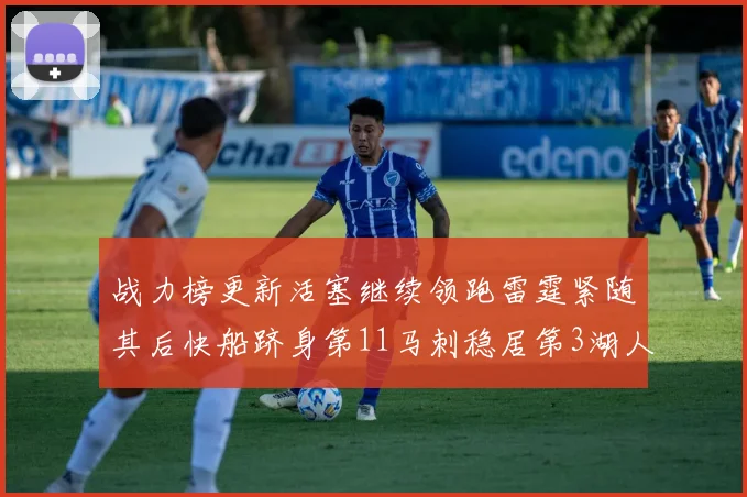战力榜更新活塞继续领跑雷霆紧随其后快船跻身第11马刺稳居第3湖人排名第13
