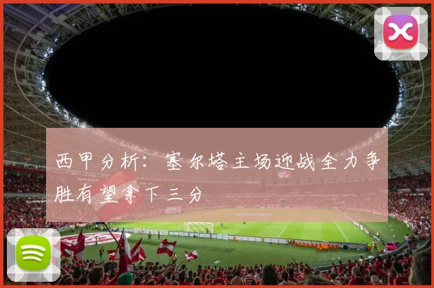 西甲分析：塞尔塔主场迎战全力争胜有望拿下三分