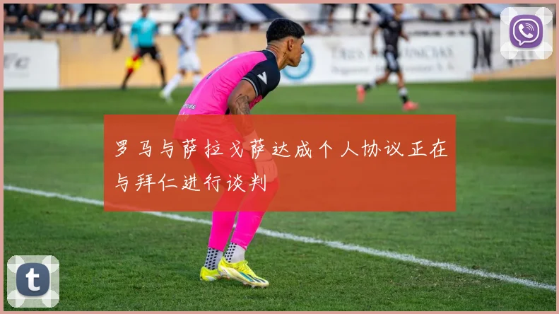 罗马与萨拉戈萨达成个人协议正在与拜仁进行谈判