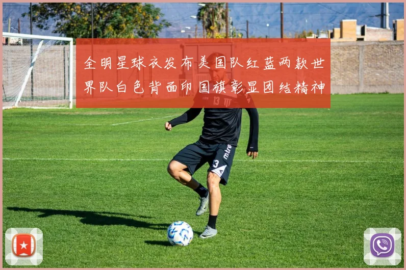 全明星球衣发布美国队红蓝两款世界队白色背面印国旗彰显团结精神