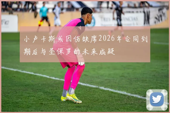 小卢卡斯或因伤缺席2026年合同到期后与圣保罗的未来成疑