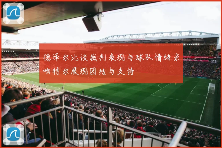 德泽尔比谈裁判表现与球队情绪亲吻特尔展现团结与支持