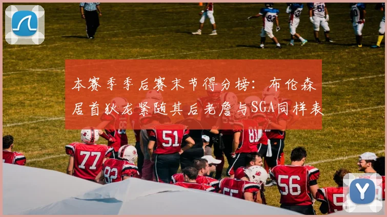 本赛季季后赛末节得分榜：布伦森居首狄龙紧随其后老詹与SGA同样表现出色