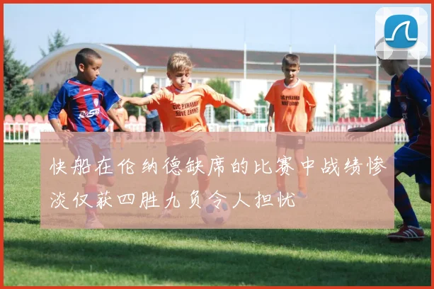 快船在伦纳德缺席的比赛中战绩惨淡仅获四胜九负令人担忧
