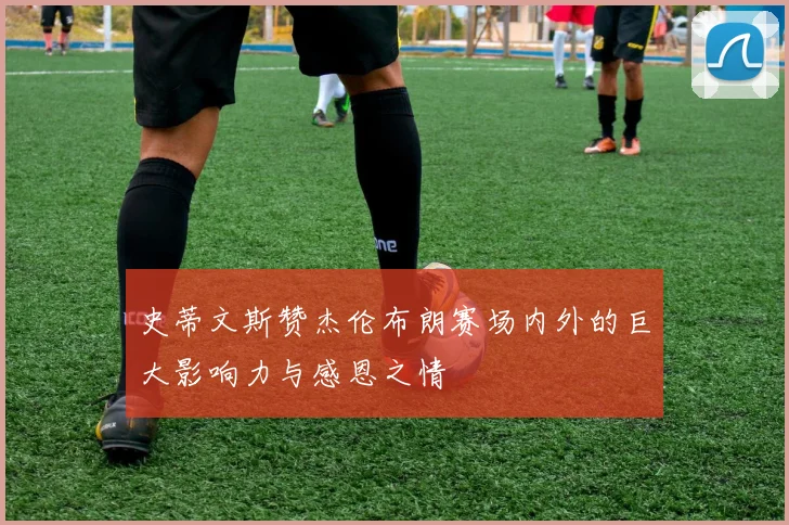 史蒂文斯赞杰伦布朗赛场内外的巨大影响力与感恩之情