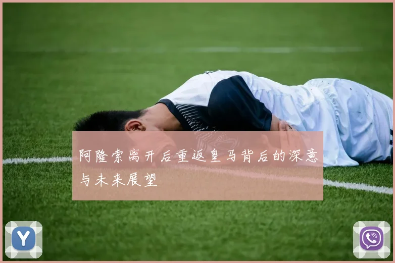 阿隆索离开后重返皇马背后的深意与未来展望