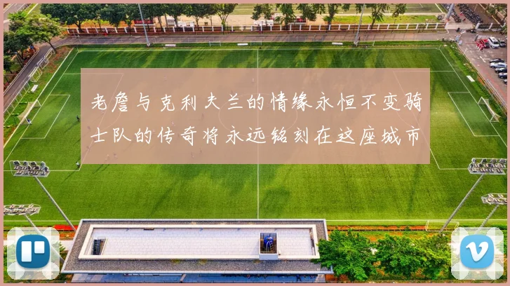 老詹与克利夫兰的情缘永恒不变骑士队的传奇将永远铭刻在这座城市