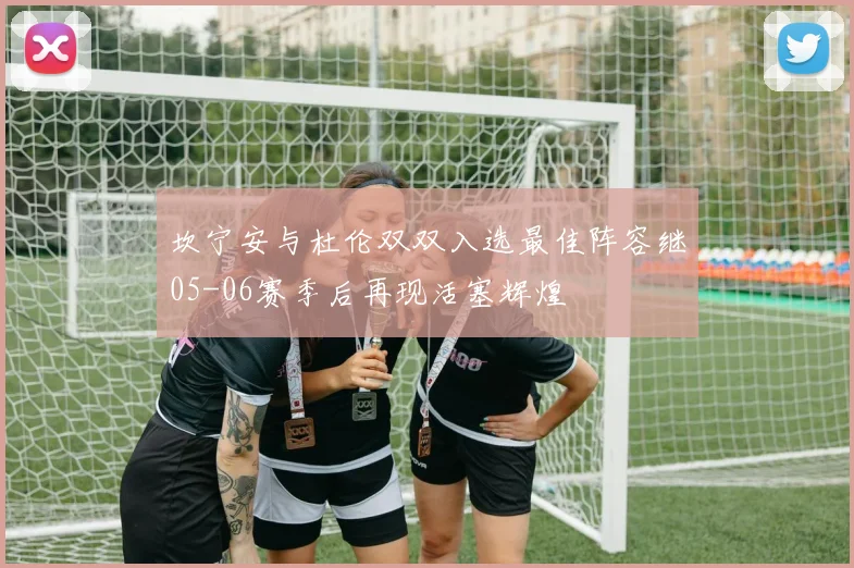 坎宁安与杜伦双双入选最佳阵容继05-06赛季后再现活塞辉煌