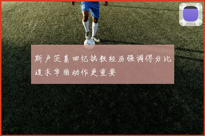 斯卢茨基回忆执教经历强调得分比追求华丽动作更重要