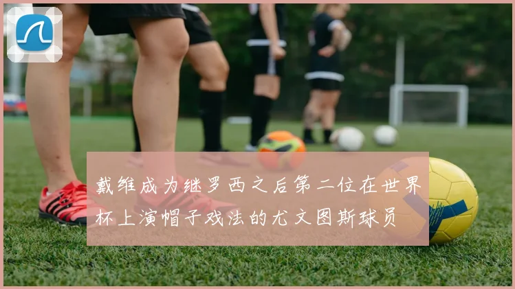戴维成为继罗西之后第二位在世界杯上演帽子戏法的尤文图斯球员