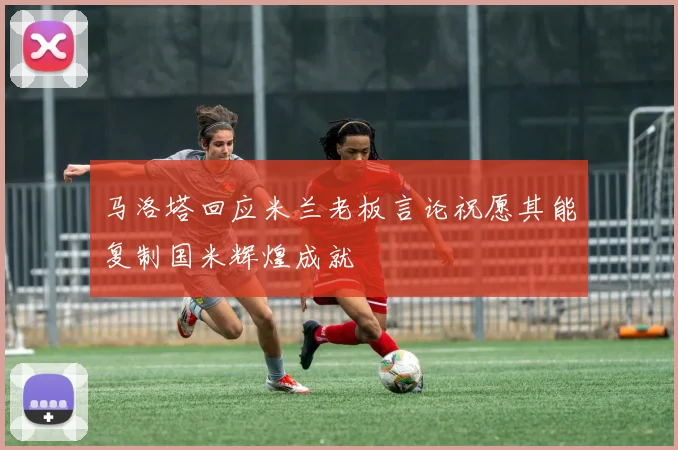 马洛塔回应米兰老板言论祝愿其能复制国米辉煌成就