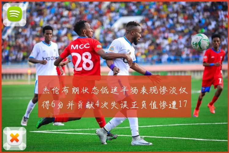杰伦布朗状态低迷半场表现惨淡仅得6分并贡献4次失误正负值惨遭17