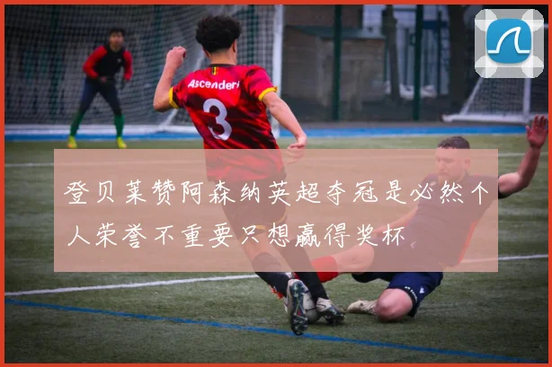登贝莱赞阿森纳英超夺冠是必然个人荣誉不重要只想赢得奖杯