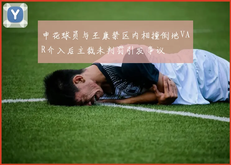 申花球员与王康禁区内相撞倒地VAR介入后主裁未判罚引发争议