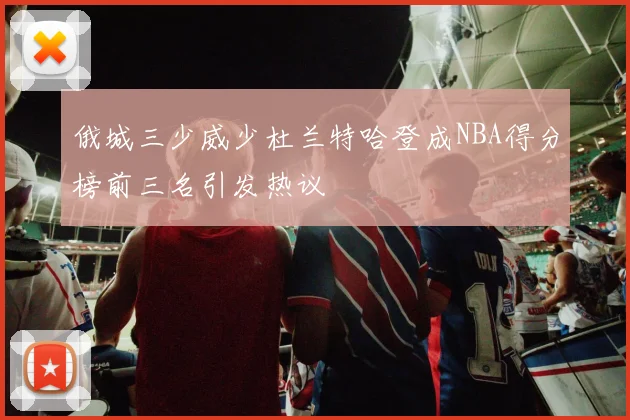 俄城三少威少杜兰特哈登成NBA得分榜前三名引发热议