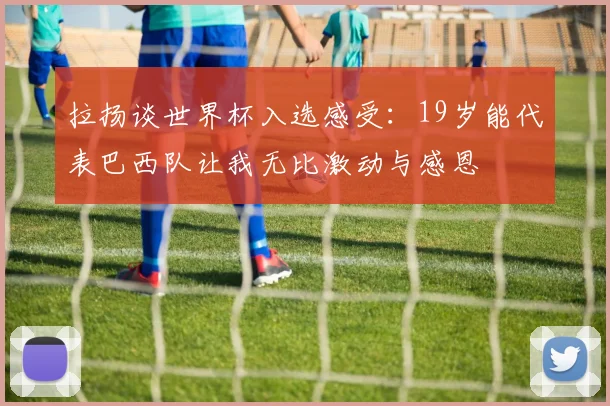 拉扬谈世界杯入选感受：19岁能代表巴西队让我无比激动与感恩