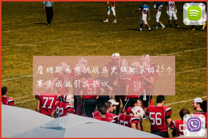 詹姆斯或将挑战历史级纪录的25个赛季成就引发热议