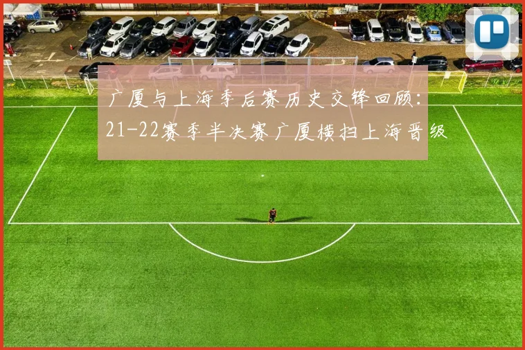 广厦与上海季后赛历史交锋回顾：21-22赛季半决赛广厦横扫上海晋级决赛