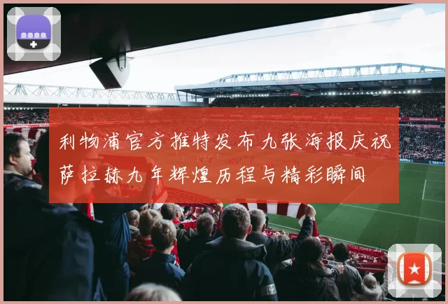 利物浦官方推特发布九张海报庆祝萨拉赫九年辉煌历程与精彩瞬间
