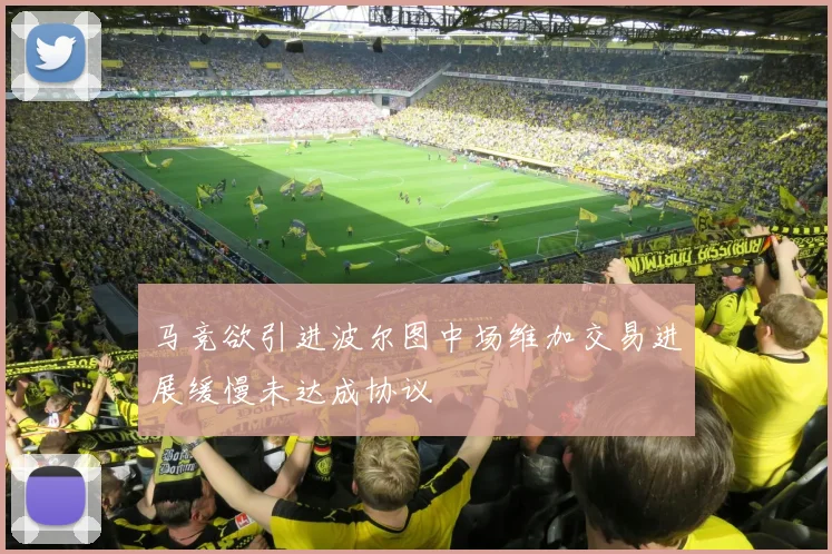 马竞欲引进波尔图中场维加交易进展缓慢未达成协议