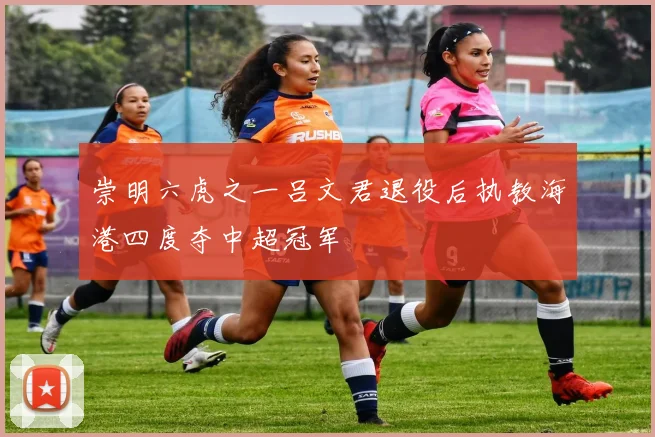 崇明六虎之一吕文君退役后执教海港四度夺中超冠军
