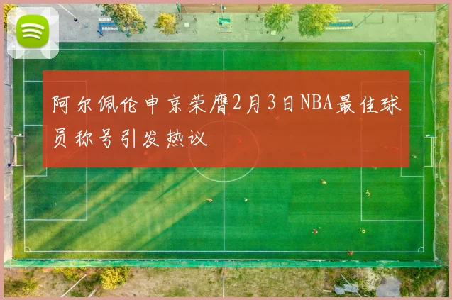 阿尔佩伦申京荣膺2月3日NBA最佳球员称号引发热议
