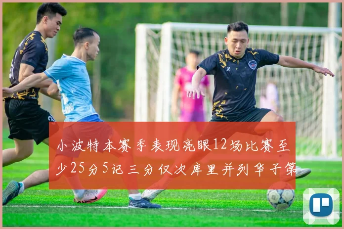 小波特本赛季表现亮眼12场比赛至少25分5记三分仅次库里并列华子第二
