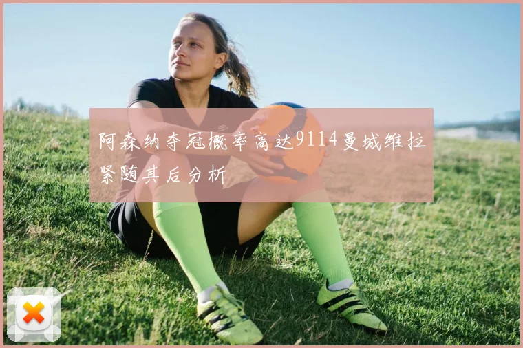 阿森纳夺冠概率高达9114曼城维拉紧随其后分析
