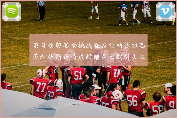 明日快船客场挑战猛龙伦纳德祖巴茨科林斯伤情成疑能否出战引关注