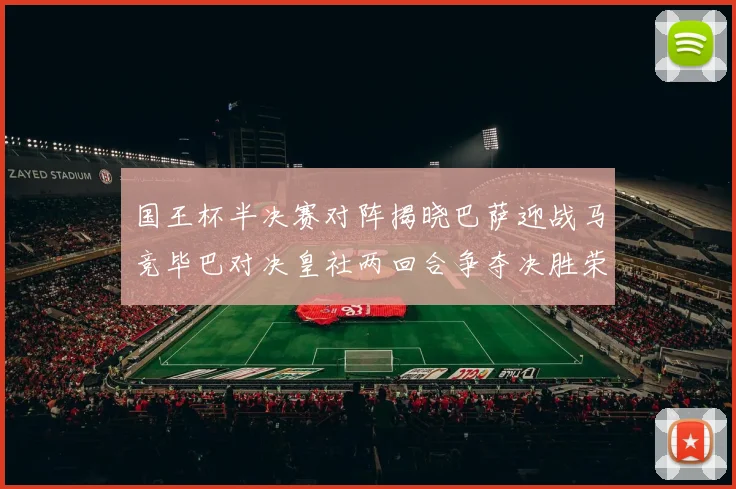 国王杯半决赛对阵揭晓巴萨迎战马竞毕巴对决皇社两回合争夺决胜荣耀