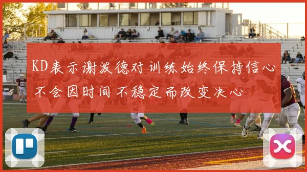 KD表示谢泼德对训练始终保持信心不会因时间不稳定而改变决心