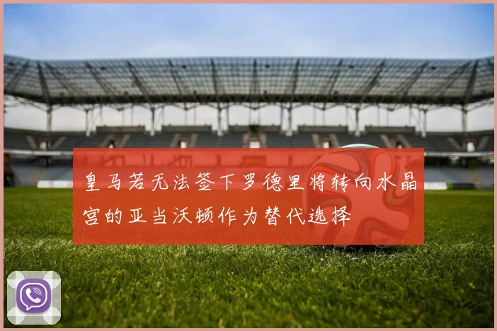 皇马若无法签下罗德里将转向水晶宫的亚当沃顿作为替代选择