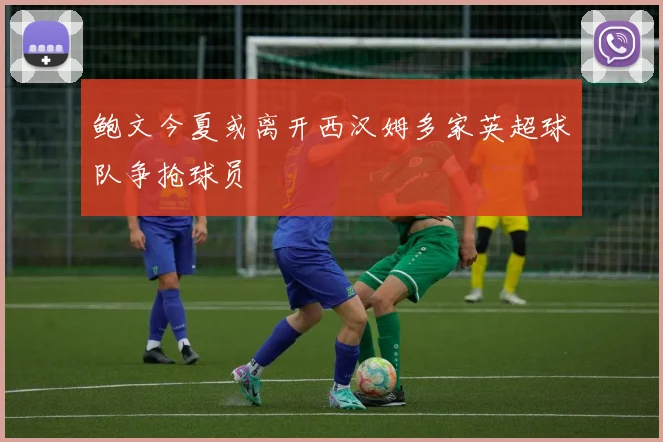 鲍文今夏或离开西汉姆多家英超球队争抢球员