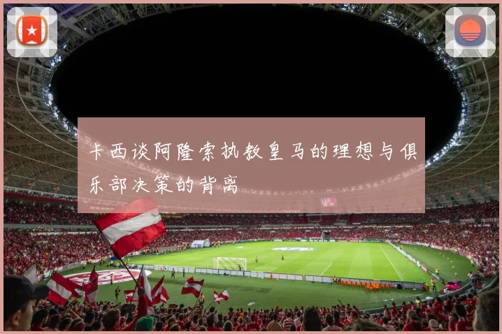 卡西谈阿隆索执教皇马的理想与俱乐部决策的背离