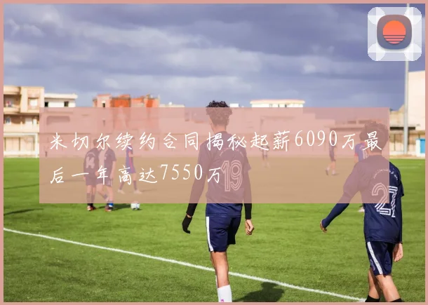 米切尔续约合同揭秘起薪6090万最后一年高达7550万