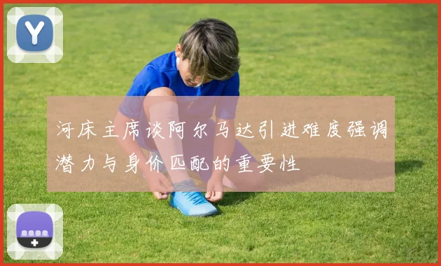 河床主席谈阿尔马达引进难度强调潜力与身价匹配的重要性