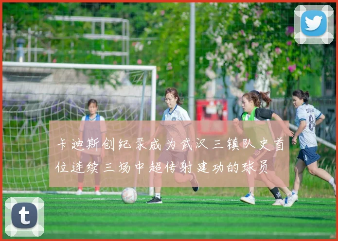 卡迪斯创纪录成为武汉三镇队史首位连续三场中超传射建功的球员