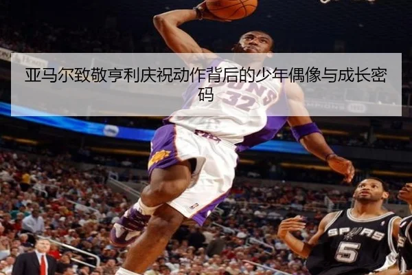 亚马尔致敬亨利庆祝动作背后的少年偶像与成长密码(ShuangYing)
